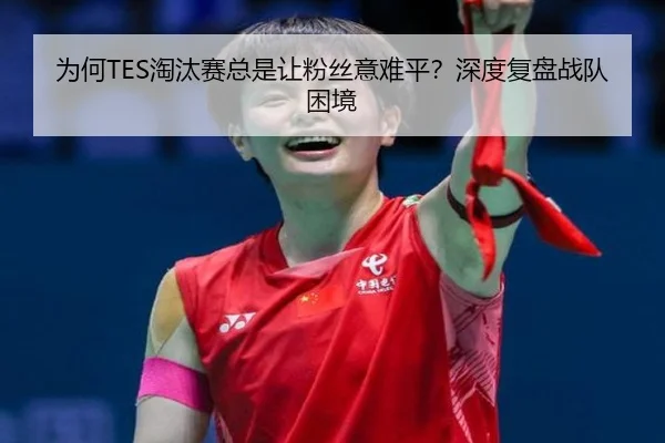 为何TES淘汰赛总是让粉丝意难平？深度复盘战队困境